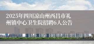 2025年四川凉山州西昌市礼州镇中心卫生院招聘6人公告