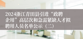 2024浙江青田县引进“政聘企用”高层次和急需紧缺人才拟聘用人员名单公示（二）