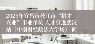 2025年宜昌市枝江市“招才兴业”事业单位 人才引进武汉站（中南财经政法大学场） 面试成绩公告