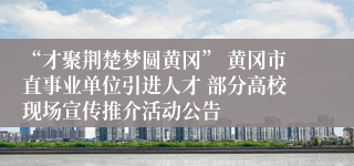 “才聚荆楚梦圆黄冈” 黄冈市直事业单位引进人才 部分高校现场宣传推介活动公告