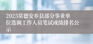 2025常德安乡县部分事业单位选调工作人员笔试成绩排名公示