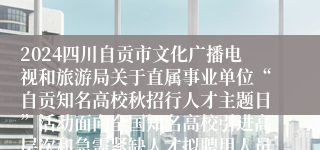 2024四川自贡市文化广播电视和旅游局关于直属事业单位“自贡知名高校秋招行人才主题日”活动面向全国知名高校引进高层次和急需紧缺人才拟聘用人员名单的公示（第一批）