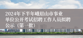 2024年下半年峨眉山市事业单位公开考试招聘工作人员拟聘公示（第一批）