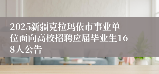 2025新疆克拉玛依市事业单位面向高校招聘应届毕业生168人公告
