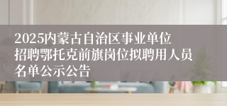 2025内蒙古自治区事业单位招聘鄂托克前旗岗位拟聘用人员名单公示公告