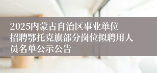 2025内蒙古自治区事业单位招聘鄂托克旗部分岗位拟聘用人员名单公示公告