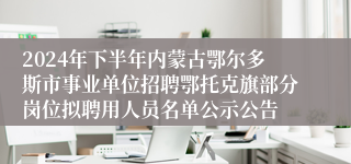2024年下半年内蒙古鄂尔多斯市事业单位招聘鄂托克旗部分岗位拟聘用人员名单公示公告