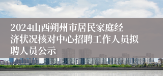 2024山西朔州市居民家庭经济状况核对中心招聘工作人员拟聘人员公示