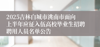 2025吉林白城市洮南市面向上半年应征入伍高校毕业生招聘聘用人员名单公告