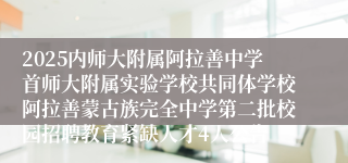 2025内师大附属阿拉善中学首师大附属实验学校共同体学校阿拉善蒙古族完全中学第二批校园招聘教育紧缺人才4人公告