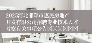 2025河北邯郸市惠民房地产开发有限公司招聘专业技术人才考察有关事项公告										2025-03-06
