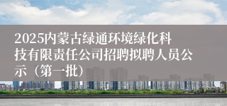 2025内蒙古绿通环境绿化科技有限责任公司招聘拟聘人员公示（第一批）