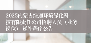 2025内蒙古绿通环境绿化科技有限责任公司招聘人员（业务岗位） 递补程序公告