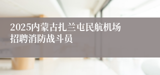 2025内蒙古扎兰屯民航机场招聘消防战斗员 
