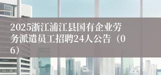 2025浙江浦江县国有企业劳务派遣员工招聘24人公告（06）