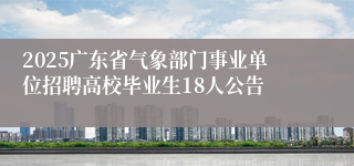 2025广东省气象部门事业单位招聘高校毕业生18人公告