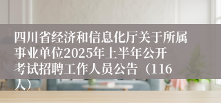 四川省经济和信息化厅关于所属事业单位2025年上半年公开考试招聘工作人员公告（116人）