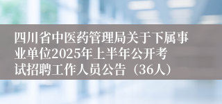四川省中医药管理局关于下属事业单位2025年上半年公开考试招聘工作人员公告（36人）