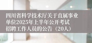 四川省科学技术厅关于直属事业单位2025年上半年公开考试招聘工作人员的公告（20人）