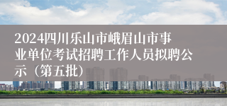2024四川乐山市峨眉山市事业单位考试招聘工作人员拟聘公示（第五批）