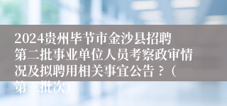 2024贵州毕节市金沙县招聘第二批事业单位人员考察政审情况及拟聘用相关事宜公告 ?（第三批次）