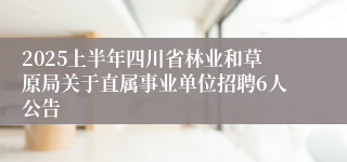 2025上半年四川省林业和草原局关于直属事业单位招聘6人公告