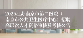 2025江苏南京市第二医院（南京市公共卫生医疗中心）招聘高层次人才资格审核及考核公告