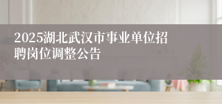 2025湖北武汉市事业单位招聘岗位调整公告