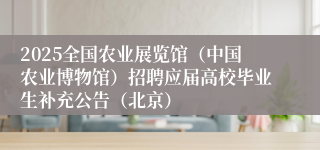 2025全国农业展览馆（中国农业博物馆）招聘应届高校毕业生补充公告（北京）