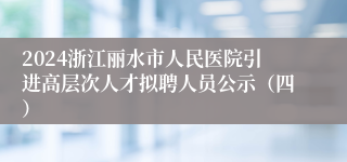 2024浙江丽水市人民医院引进高层次人才拟聘人员公示（四）