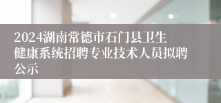 2024湖南常德市石门县卫生健康系统招聘专业技术人员拟聘公示