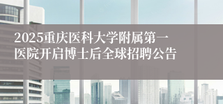 2025重庆医科大学附属第一医院开启博士后全球招聘公告