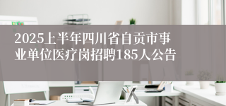 2025上半年四川省自贡市事业单位医疗岗招聘185人公告