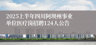 2025上半年四川阿坝州事业单位医疗岗招聘124人公告