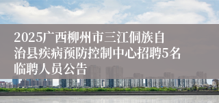 2025广西柳州市三江侗族自治县疾病预防控制中心招聘5名临聘人员公告