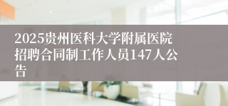 2025贵州医科大学附属医院招聘合同制工作人员147人公告