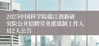 2025中国科学院赣江创新研究院公开招聘劳务派遣制工作人员2人公告