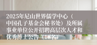 2025年尼山世界儒学中心（中国孔子基金会秘书处）及所属事业单位公开招聘高层次人才和优秀博士公告（18名）