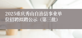 2025重庆秀山自治县事业单位招聘拟聘公示（第三批）