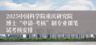 2025中国科学院重庆研究院博士“申请-考核”制专业课笔试考核安排
