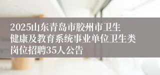 2025山东青岛市胶州市卫生健康及教育系统事业单位卫生类岗位招聘35人公告