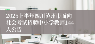 2025上半年四川泸州市面向社会考试招聘中小学教师144人公告