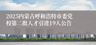 2025内蒙古呼和浩特市委党校第二批人才引进19人公告