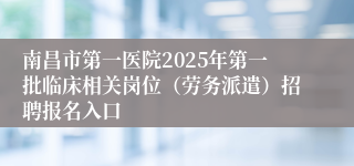 南昌市第一医院2025年第一批临床相关岗位（劳务派遣）招聘报名入口