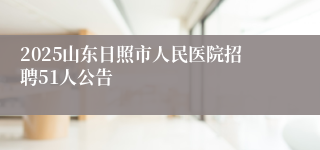 2025山东日照市人民医院招聘51人公告