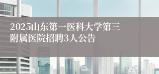 2025山东第一医科大学第三附属医院招聘3人公告