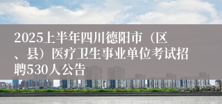 2025上半年四川德阳市（区、县）医疗卫生事业单位考试招聘530人公告