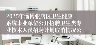 2025年淄博张店区卫生健康系统事业单位公开招聘卫生类专业技术人员招聘计划取消情况公告