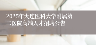 2025年大连医科大学附属第二医院高端人才招聘公告