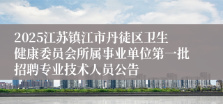 2025江苏镇江市丹徒区卫生健康委员会所属事业单位第一批招聘专业技术人员公告